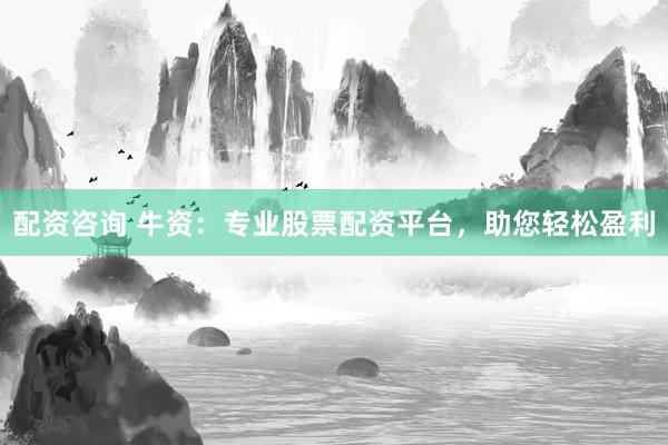 配资咨询 牛资：专业股票配资平台，助您轻松盈利