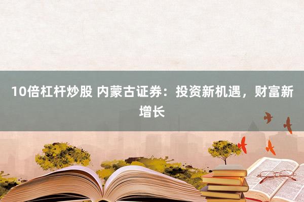 10倍杠杆炒股 内蒙古证券：投资新机遇，财富新增长
