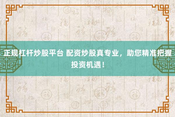 正规杠杆炒股平台 配资炒股真专业，助您精准把握投资机遇！