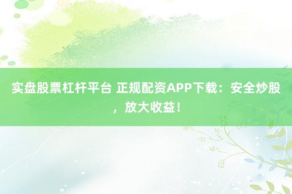 实盘股票杠杆平台 正规配资APP下载：安全炒股，放大收益！