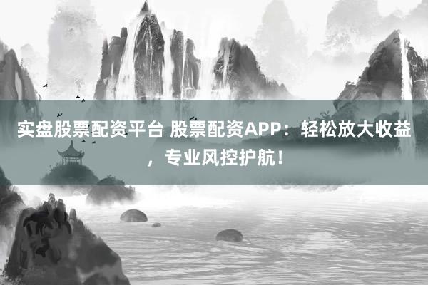 实盘股票配资平台 股票配资APP：轻松放大收益，专业风控护航！