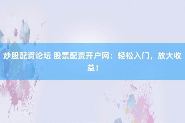 炒股配资论坛 股票配资开户网：轻松入门，放大收益！