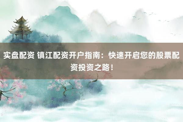 实盘配资 镇江配资开户指南：快速开启您的股票配资投资之路！