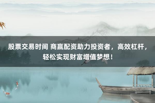 股票交易时间 商赢配资助力投资者，高效杠杆，轻松实现财富增值梦想！
