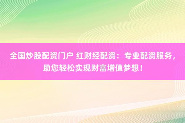 全国炒股配资门户 红财经配资：专业配资服务，助您轻松实现财富增值梦想！