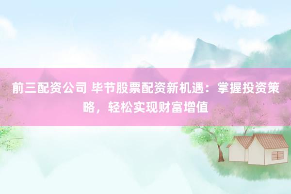 前三配资公司 毕节股票配资新机遇：掌握投资策略，轻松实现财富增值