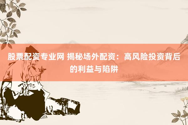 股票配资专业网 揭秘场外配资：高风险投资背后的利益与陷阱