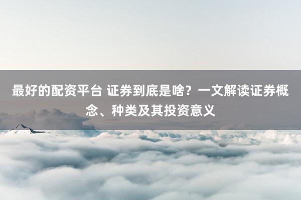 最好的配资平台 证券到底是啥？一文解读证券概念、种类及其投资意义