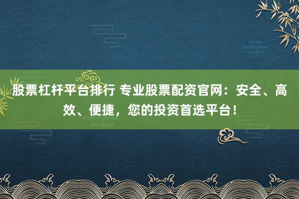 股票杠杆平台排行 专业股票配资官网：安全、高效、便捷，您的投资首选平台！