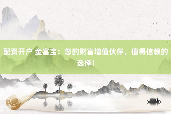 配资开户 金富宝：您的财富增值伙伴，值得信赖的选择！
