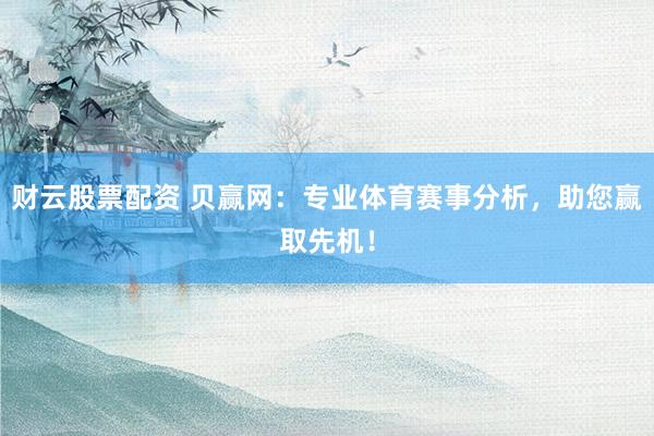 财云股票配资 贝赢网：专业体育赛事分析，助您赢取先机！