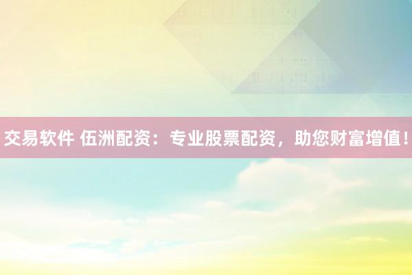 交易软件 伍洲配资：专业股票配资，助您财富增值！