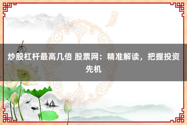 炒股杠杆最高几倍 股票网：精准解读，把握投资先机