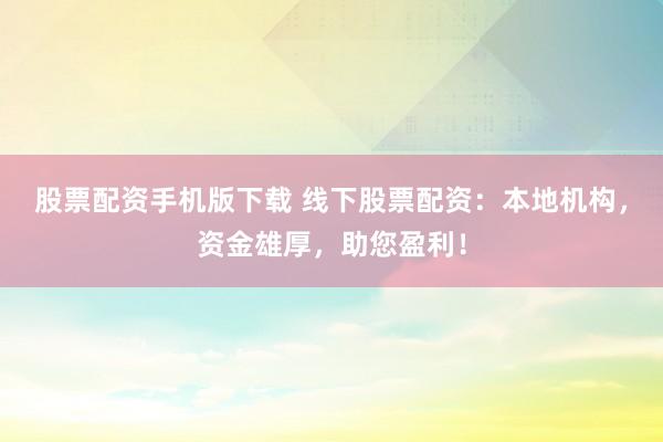 股票配资手机版下载 线下股票配资：本地机构，资金雄厚，助您盈利！