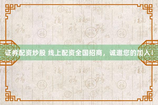 证券配资炒股 线上配资全国招商，诚邀您的加入！