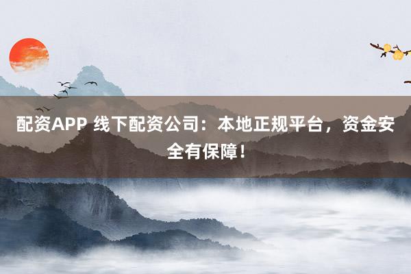 配资APP 线下配资公司：本地正规平台，资金安全有保障！