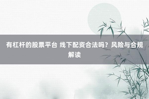 有杠杆的股票平台 线下配资合法吗？风险与合规解读