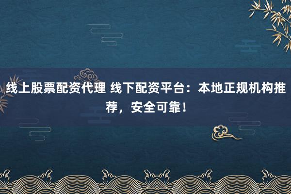 线上股票配资代理 线下配资平台：本地正规机构推荐，安全可靠！