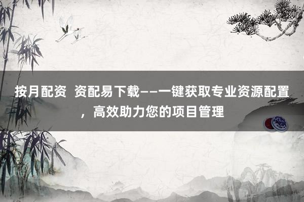按月配资  资配易下载——一键获取专业资源配置，高效助力您的项目管理