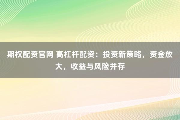 期权配资官网 高杠杆配资：投资新策略，资金放大，收益与风险并存