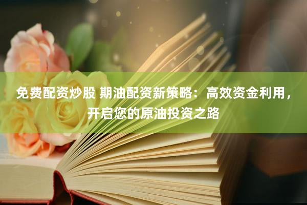 免费配资炒股 期油配资新策略：高效资金利用，开启您的原油投资之路