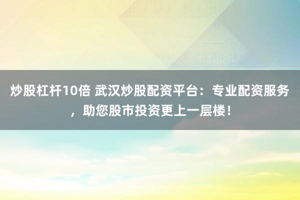 炒股杠杆10倍 武汉炒股配资平台：专业配资服务，助您股市投资更上一层楼！