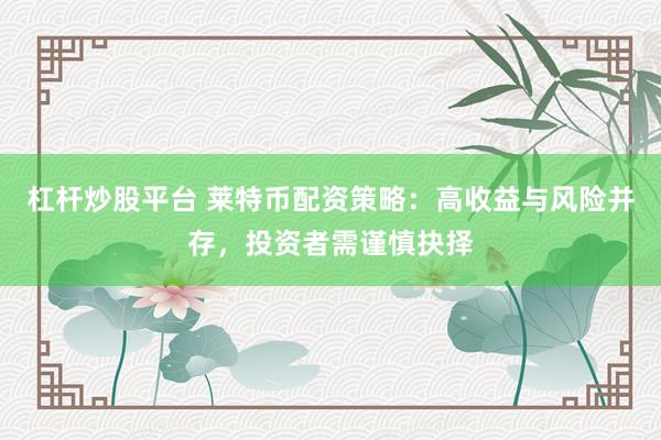 杠杆炒股平台 莱特币配资策略：高收益与风险并存，投资者需谨慎抉择