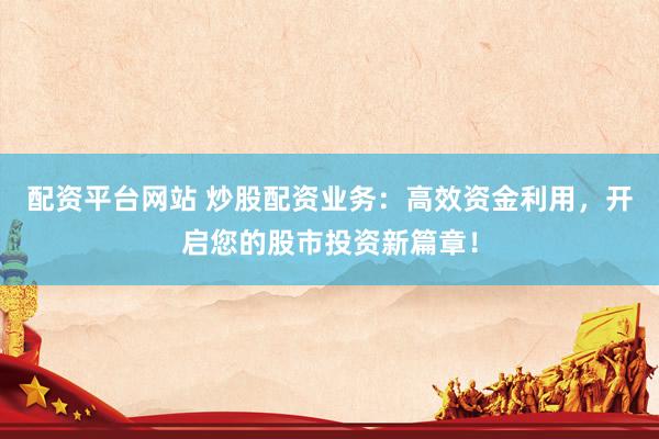 配资平台网站 炒股配资业务：高效资金利用，开启您的股市投资新篇章！