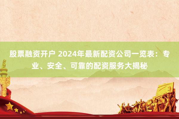 股票融资开户 2024年最新配资公司一览表：专业、安全、可靠的配资服务大揭秘