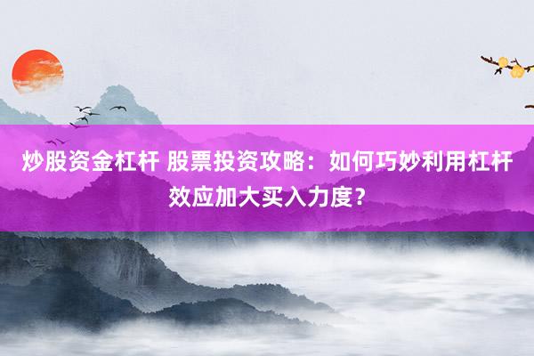 炒股资金杠杆 股票投资攻略：如何巧妙利用杠杆效应加大买入力度？