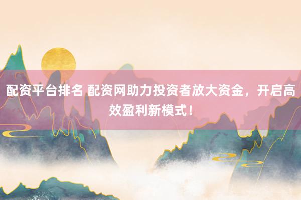配资平台排名 配资网助力投资者放大资金，开启高效盈利新模式！