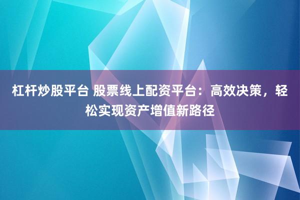 杠杆炒股平台 股票线上配资平台：高效决策，轻松实现资产增值新路径