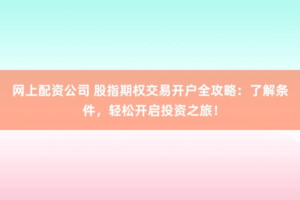 网上配资公司 股指期权交易开户全攻略：了解条件，轻松开启投资之旅！