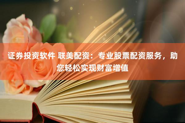 证券投资软件 联美配资：专业股票配资服务，助您轻松实现财富增值