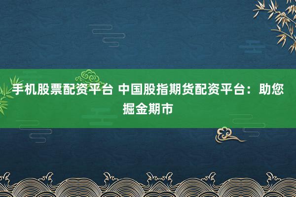 手机股票配资平台 中国股指期货配资平台：助您掘金期市
