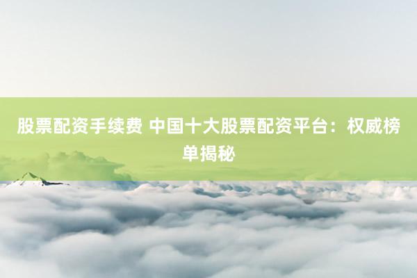 股票配资手续费 中国十大股票配资平台：权威榜单揭秘