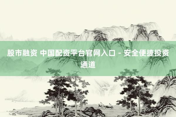 股市融资 中国配资平台官网入口 - 安全便捷投资通道