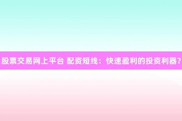 股票交易网上平台 配资短线：快速盈利的投资利器？