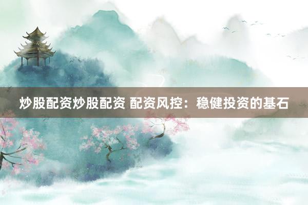 炒股配资炒股配资 配资风控：稳健投资的基石