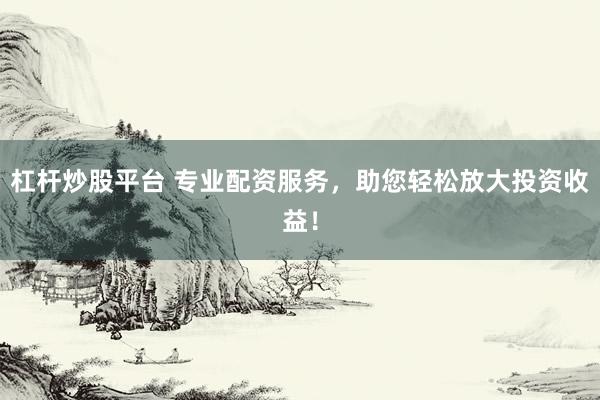 杠杆炒股平台 专业配资服务，助您轻松放大投资收益！