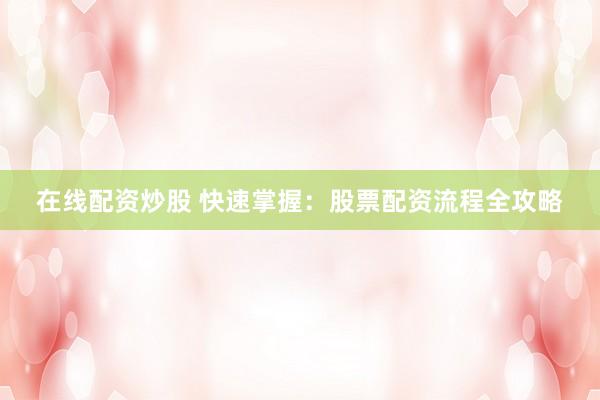 在线配资炒股 快速掌握：股票配资流程全攻略