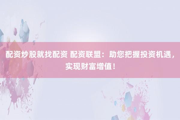 配资炒股就找配资 配资联盟：助您把握投资机遇，实现财富增值！