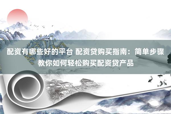 配资有哪些好的平台 配资贷购买指南：简单步骤教你如何轻松购买配资贷产品