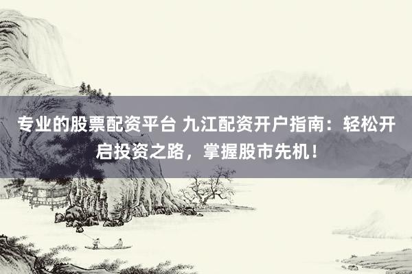 专业的股票配资平台 九江配资开户指南：轻松开启投资之路，掌握股市先机！