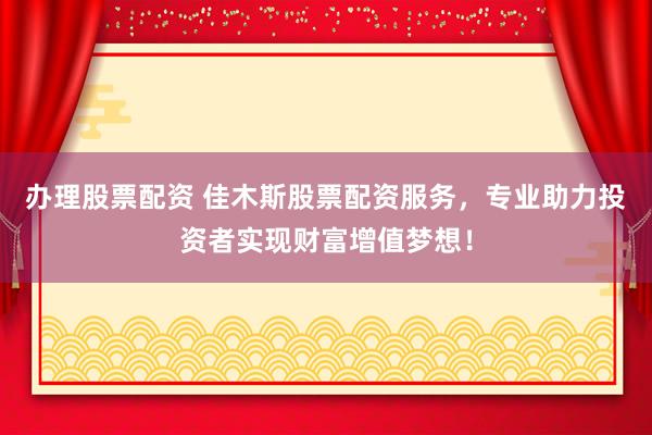 办理股票配资 佳木斯股票配资服务，专业助力投资者实现财富增值梦想！
