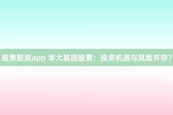 股票配资app 华大基因股票：投资机遇与风险并存？