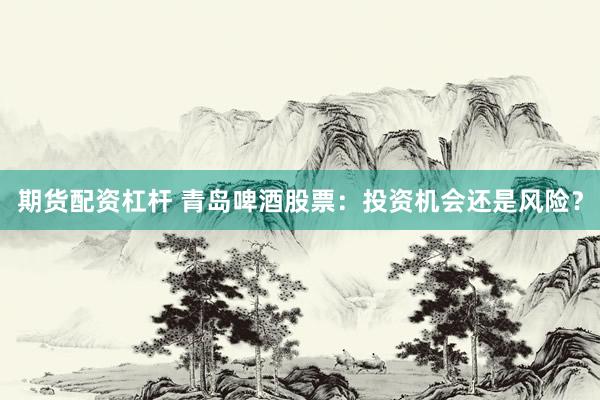 期货配资杠杆 青岛啤酒股票：投资机会还是风险？