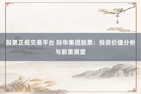 股票正规交易平台 际华集团股票：投资价值分析与前景展望