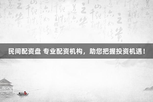民间配资盘 专业配资机构，助您把握投资机遇！