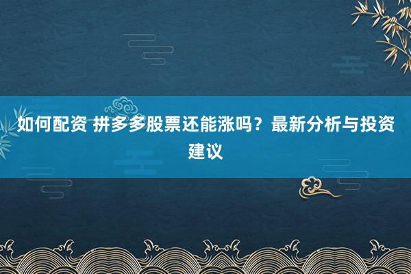 如何配资 拼多多股票还能涨吗？最新分析与投资建议